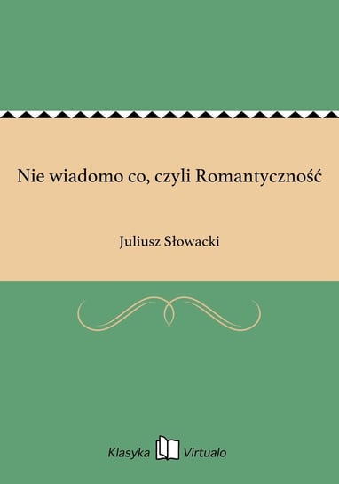 Nie wiadomo co, czyli Romantyczność Słowacki Juliusz