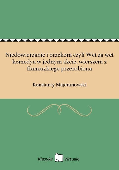 Niedowierzanie i przekora czyli Wet za wet komedya w jednym akcie, wierszem z francuzkiego przerobiona Majeranowski Konstanty