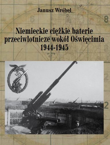 Niemieckie ciężkie baterie przeciwlotnicze wokół Oświęcimia 1944-1945 Wróbel Janusz
