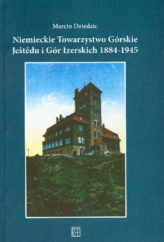 Niemieckie Towarzystwo Górskie Jestedu i Gór Izerskich 1884-1945 Dziedzic Marcin