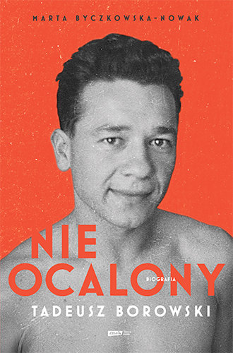 Nieocalony. Tadeusz Borowski. Biografia Byczkowska-Nowak Marta