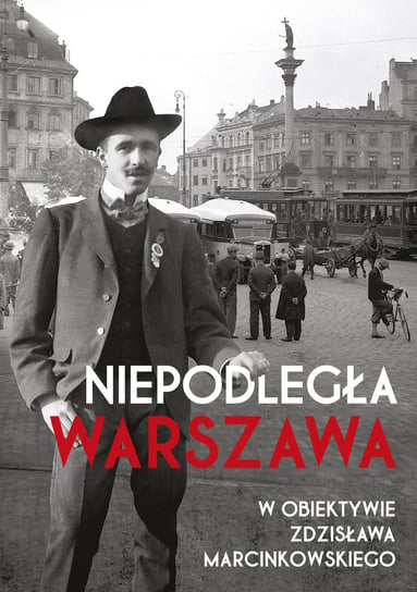 Niepodległa Warszawa w obiektywie Zdzisława Marcinkowskiego Opracowanie zbiorowe