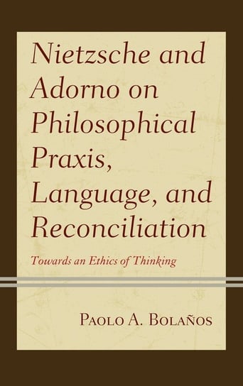 Nietzsche and Adorno on Philosophical Praxis, Language, and Reconciliation Bolaños Paolo A.