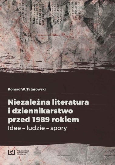 Niezależna literatura i dziennikarstwo przed 1989 rokiem. Idee - ludzie - spory Tatarowski Konrad