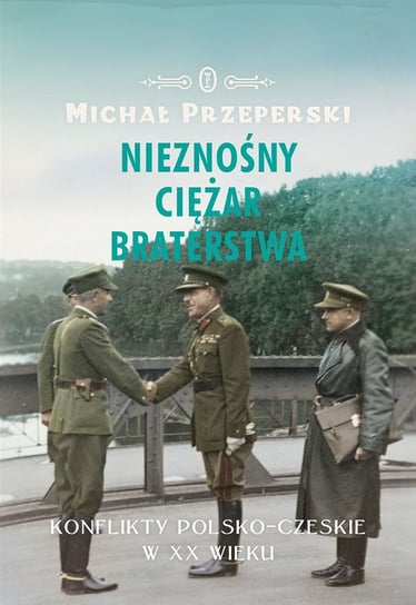 Nieznośny ciężar braterstwa. Konflikty polsko-czeskie w XX wieku Przeperski Michał