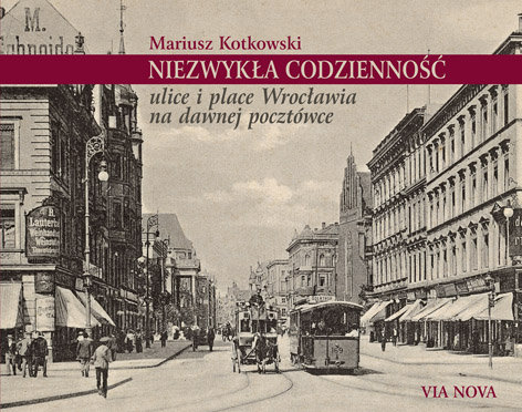 Niezwykła codzienność. Ulice i place Wrocławia na dawnej pocztówce Kotkowski Mariusz
