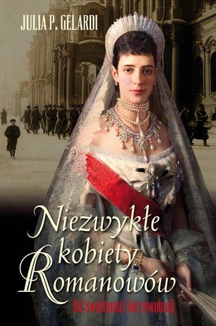 Niezwykłe kobiety Romanowów. Od świetności do rewolucji Gelardi Julia P.