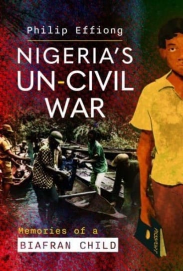 Nigeria's Un-Civil War: Memories of a Biafran Child Pen & Sword Books Ltd