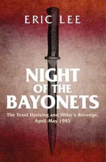 Night of the Bayonets: The Texel Uprising and Hitlers Revenge, April-May 1945 Eric Lee