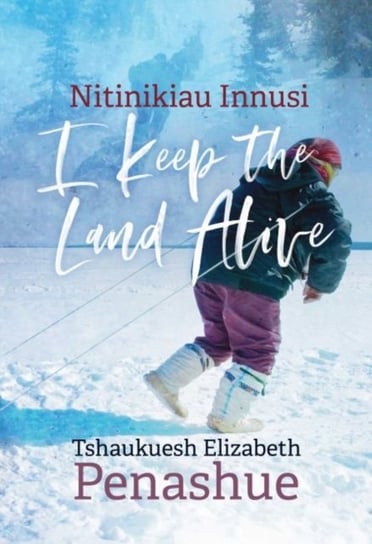 Nitinikiau Innusi: I Keep the Land Alive Tshaukuesh Elizabeth Penashue