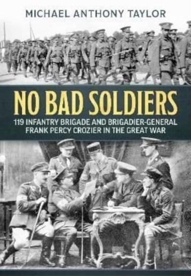 No Bad Soldiers. 119 Infantry Brigade and Brigadier-General Frank Percy Crozier in the Great War Michael Anthony Taylor