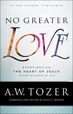 No Greater Love - Experiencing the Heart of Jesus through the Gospel of John A.W. Tozer