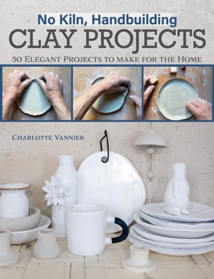 No Kiln, Handbuilding Clay Projects: 50 Elegant Projects to Make for the Home Vannier Charlotte