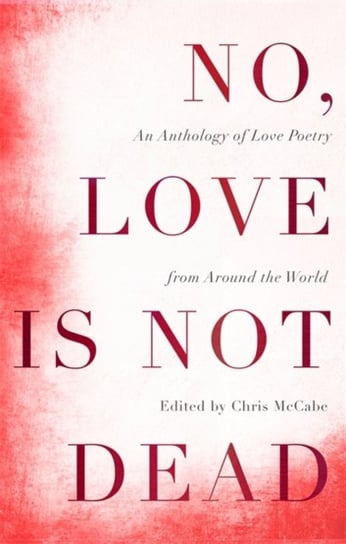 No, Love Is Not Dead: An Anthology of Love Poetry from Around the World Chris McCabe