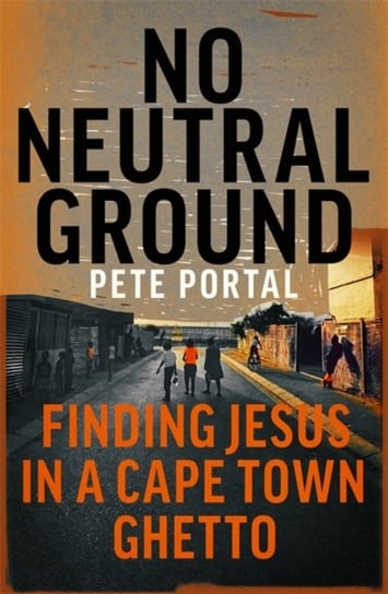 No Neutral Ground. Finding Jesus in a Cape Town Ghetto Pete Portal