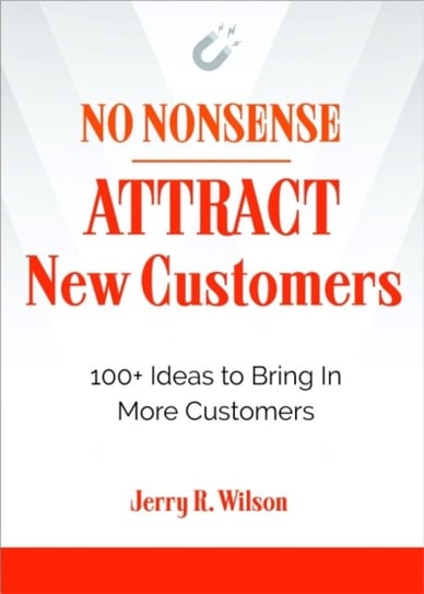 No Nonsense: Attract New Customers: 100+ Ideas to Bring in More Customers Jerry R. Wilson