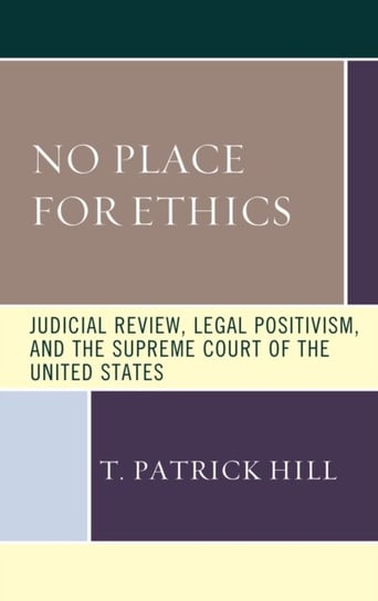 No Place for Ethics: Judicial Review, Legal Positivism, and the Supreme Court of the United States T. Patrick Hill