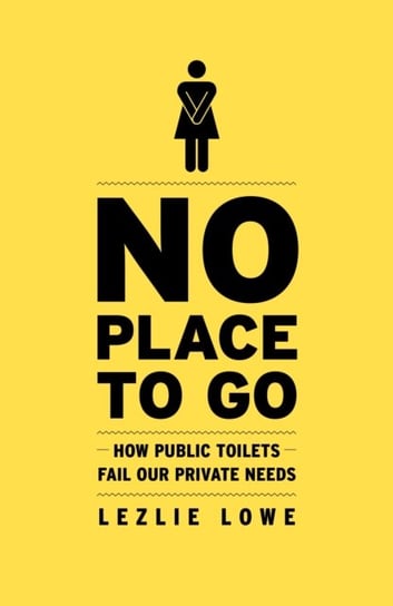 No Place to Go: How Public Toilets Fail Our Private Needs Lezlie Lowe