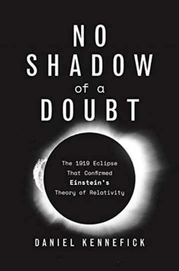 No Shadow of a Doubt: The 1919 Eclipse That Confirmed Einstein's Theory of Relativity Kennefick Daniel