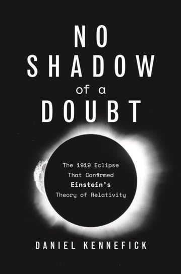 No Shadow of a Doubt: The 1919 Eclipse That Confirmed Einsteins Theory of Relativity Daniel Kennefick