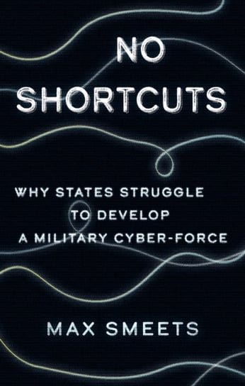 No Shortcuts. Why States Struggle to Develop a Military Cyber-Force Max Smeets