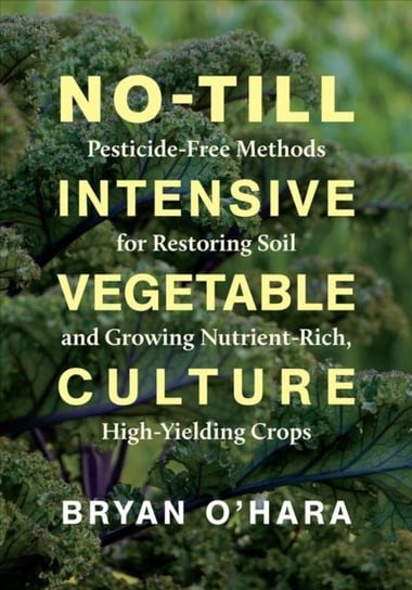 No-Till Intensive Vegetable Culture: Pesticide-Free Methods for Restoring Soil and Growing Nutrient- Bryan OHara
