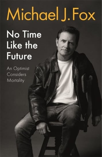 No Time Like the Future. An Optimist Considers Mortality Michael J. Fox
