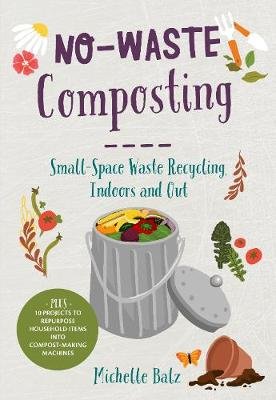 No-Waste Composting: Small-Space Waste Recycling, Indoors and Out. Plus, 10 projects to repurpose household items into compost-making machines Michelle Balz