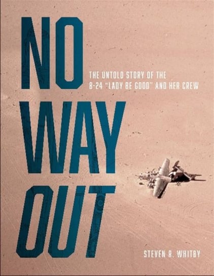 No Way Out: The Untold Story of the B-24 Lady Be Good and Her Crew Steven R. Whitby