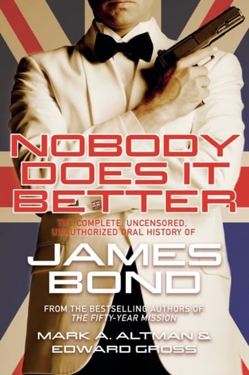 Nobody Does it Better: The Complete, Uncensored, Unauthorized Oral History of James Bond Gross Edward, Altman Mark A.