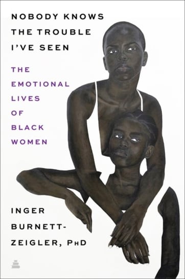 Nobody Knows the Trouble Ive Seen. The Emotional Lives of Black Women Inger Burnett-Zeigler