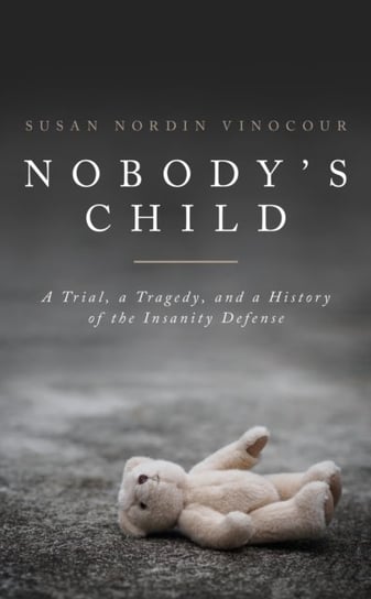 Nobodys Child: A Tragedy, a Trial, and a History of the Insanity Defense Susan Vinocour