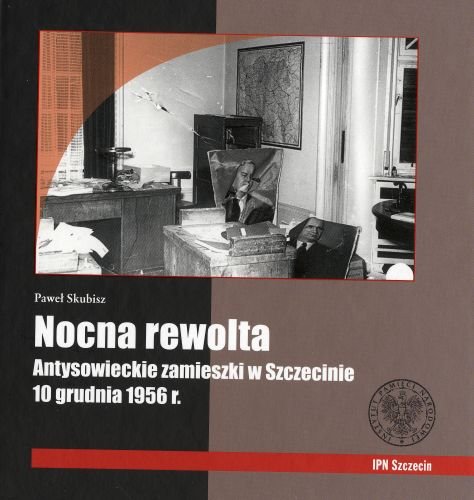 Nocna Rewolta. Antysowieckie Zamieszki w Szczecinie 10 Grudnia 1956 r. Skubisz Paweł