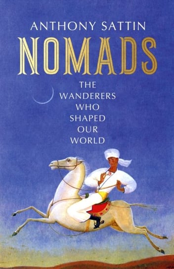 Nomads: The Wanderers Who Shaped Our World Sattin Anthony