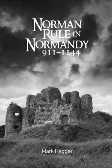 Norman Rule in Normandy, 911-1144 Mark Hagger
