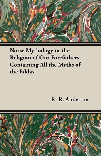 Norse Mythology or the Religion of Our Forefathers Containing All the Myths of the Eddas R. R. Anderson