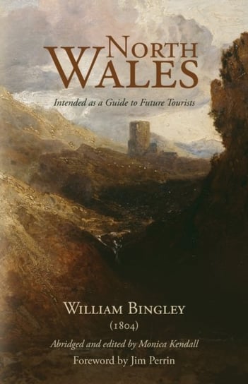 North Wales - Intended as a Guide to Future Tourists: William Bingley (1804) Monica Kendall