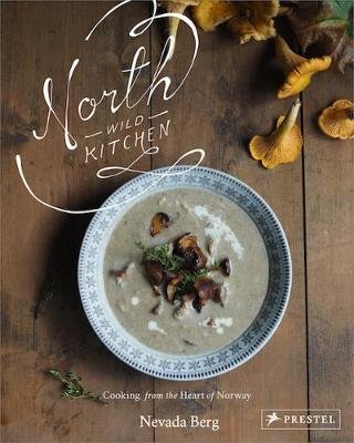 North Wild Kitchen. Home Cooking From the Heart of Norway Prestel