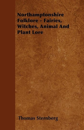 Northamptonshire Folklore. Fairies, Witches, Animal and Plant Lore Thomas Sternberg