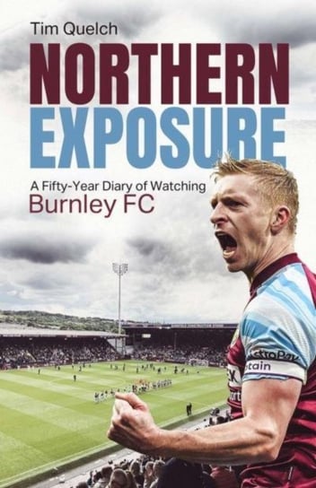 Northern Exposure: A Fifty-Year Diary of Watching Burnley FC Tim Quelch