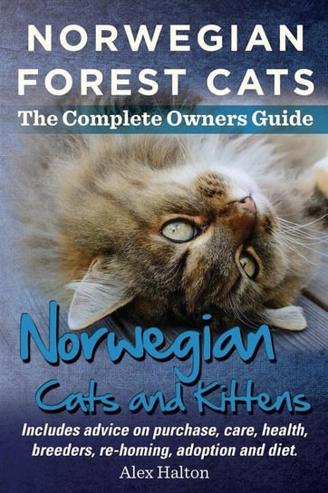 Norwegian Forest Cats and Kittens. Complete Owners Guide. Includes Advice on Purchase, Care, Health, Breeders, Re-Homing, Adoption and Diet. Alex Halton
