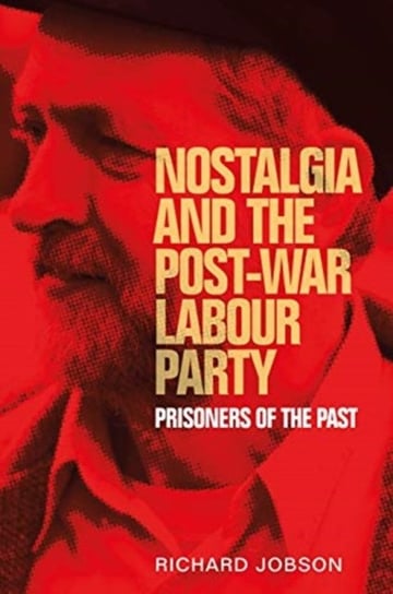 Nostalgia and the Post-War Labour Party: Prisoners of the Past Richard Jobson