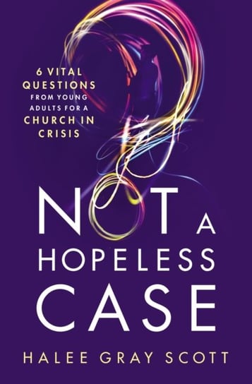 Not a Hopeless Case: 6 Vital Questions from Young Adults for a Church in Crisis Halee Gray Scott