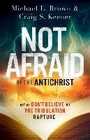 Not Afraid of the Antichrist: Why We Don't Believe in a Pre-Tribulation Rapture Brown Michael L., Keener Craig S.