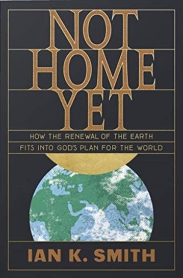 Not Home Yet: How the Renewal of the Earth Fits into Gods Plan for the World Smith Ian K.