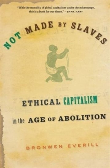 Not Made by Slaves: Ethical Capitalism in the Age of Abolition Bronwen Everill