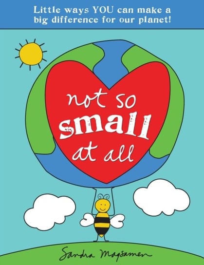Not So Small at All: Little Ways YOU Can Make a Big Difference for Our Planet! Sandra Magsamen