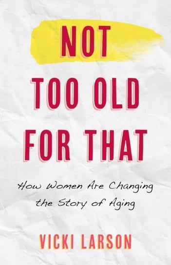 Not Too Old for That: How Women Are Changing the Story of Aging Vicki Larson