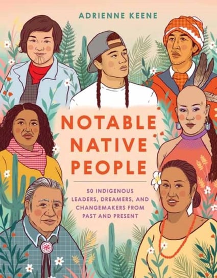 Notable Native People 50 Indigenous Leaders, Dreamers, and Changemakers from Past and Present Adrienne Keene