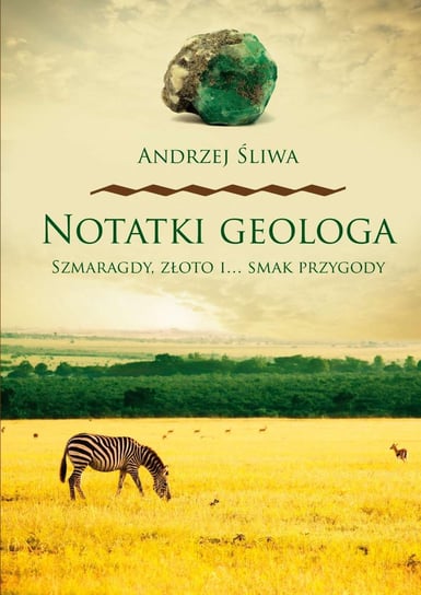 Notatki geologa. Szmaragdy, złoto i… smak przygody Śliwa Andrzej